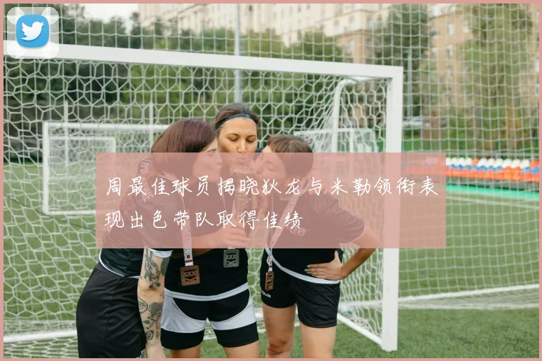 周最佳球员揭晓狄龙与米勒领衔表现出色带队取得佳绩