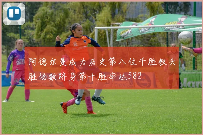 阿德尔曼成为历史第八位千胜教头胜场数跻身第十胜率达582