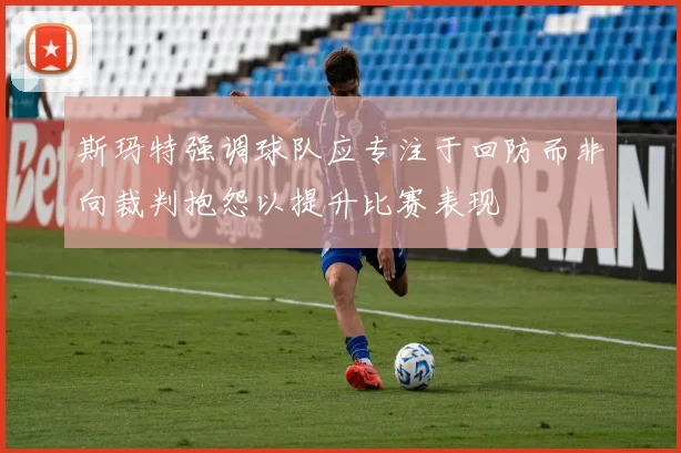 斯玛特强调球队应专注于回防而非向裁判抱怨以提升比赛表现