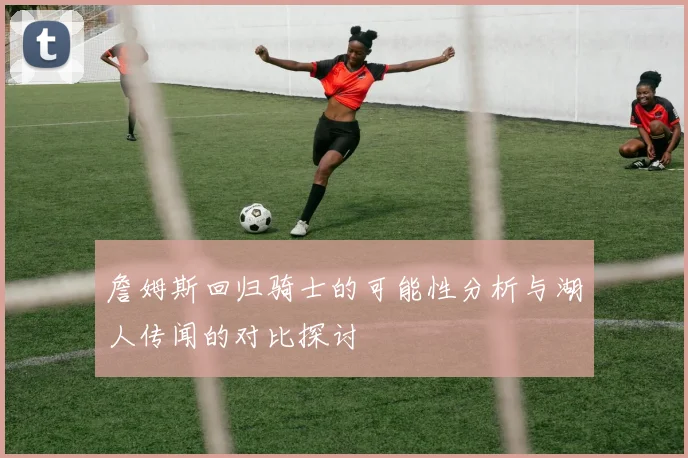 詹姆斯回归骑士的可能性分析与湖人传闻的对比探讨