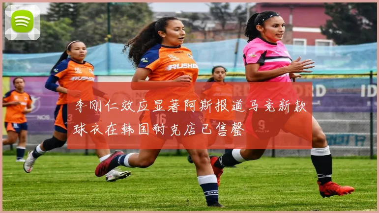 李刚仁效应显著阿斯报道马竞新款球衣在韩国耐克店已售罄