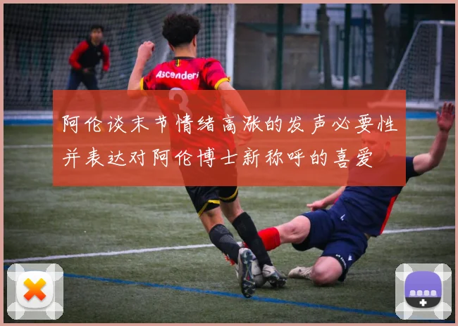 阿伦谈末节情绪高涨的发声必要性并表达对阿伦博士新称呼的喜爱