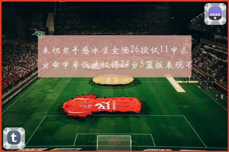 米切尔手感冰凉全场26投仅11中三分命中率低迷仅得24分5篮板表现不佳