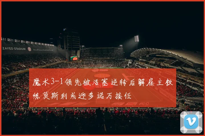 魔术3-1领先被活塞逆转后解雇主教练莫斯利或迎多诺万接任