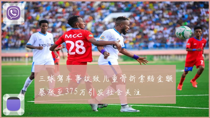 三球驾车事故致儿童骨折索赔金额暴涨至375万引发社会关注