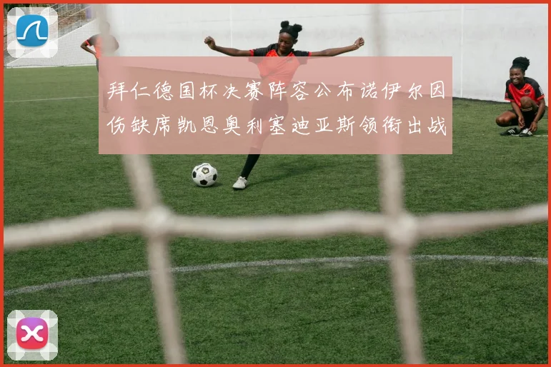 拜仁德国杯决赛阵容公布诺伊尔因伤缺席凯恩奥利塞迪亚斯领衔出战