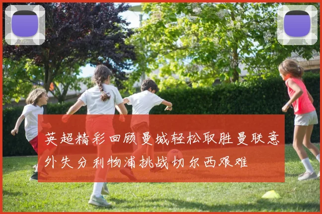 英超精彩回顾曼城轻松取胜曼联意外失分利物浦挑战切尔西艰难