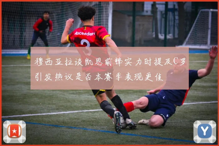 穆西亚拉谈凯恩前锋实力时提及C罗引发热议是否本赛季表现更佳