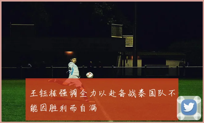 王钰栋强调全力以赴备战泰国队不能因胜利而自满