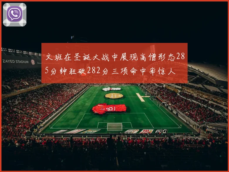 文班在圣诞大战中展现高僧形态285分钟狂砍282分三项命中率惊人