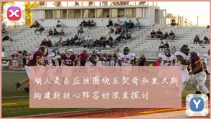 湖人是否应该围绕东契奇和里夫斯构建新核心阵容的深度探讨