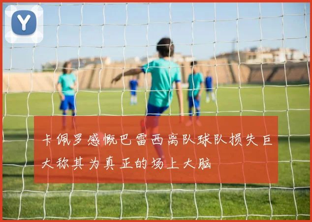 卡佩罗感慨巴雷西离队球队损失巨大称其为真正的场上大脑