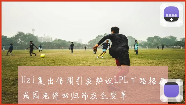 Uzi复出传闻引发热议LPL下路格局或因老将回归而发生变革