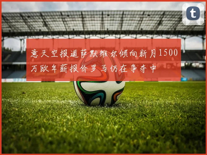 意天空报道萨默维尔倾向新月1500万欧年薪报价罗马仍在争夺中