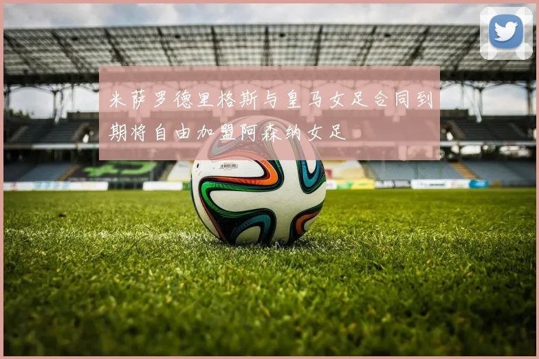 米萨罗德里格斯与皇马女足合同到期将自由加盟阿森纳女足