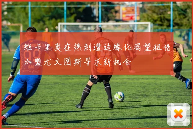 维卡里奥在热刺遭边缘化渴望租借加盟尤文图斯寻求新机会