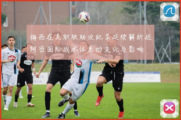梅西在美职联助攻纪录延续解析迈阿密国际战术体系的变化与影响